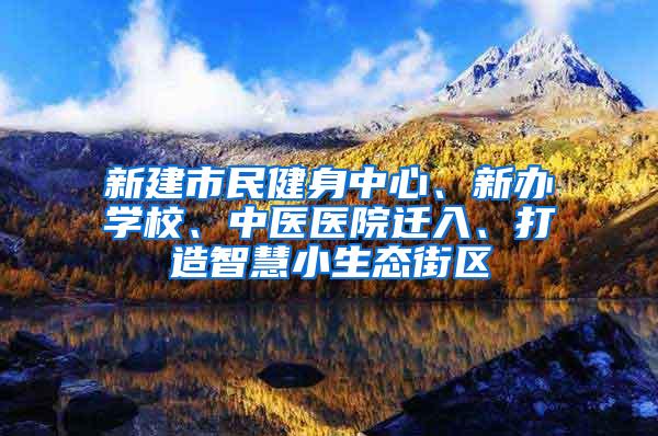 新建市民健身中心、新办学校、中医医院迁入、打造智慧小生态街区