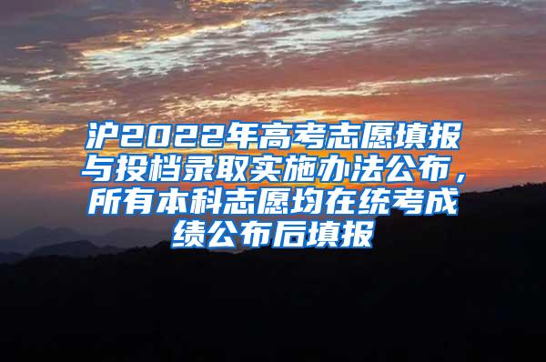 沪2022年高考志愿填报与投档录取实施办法公布，所有本科志愿均在统考成绩公布后填报