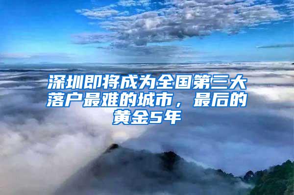 深圳即将成为全国第三大落户最难的城市，最后的黄金5年