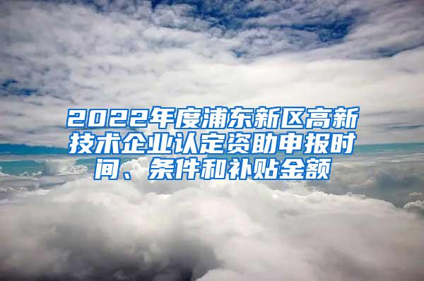 2022年度浦东新区高新技术企业认定资助申报时间、条件和补贴金额