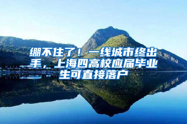 绷不住了！一线城市终出手，上海四高校应届毕业生可直接落户