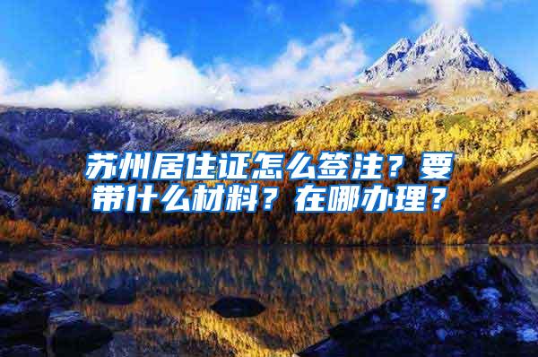 苏州居住证怎么签注？要带什么材料？在哪办理？