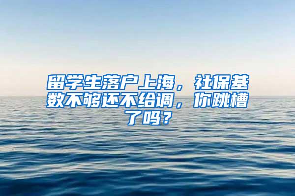 留学生落户上海，社保基数不够还不给调，你跳槽了吗？