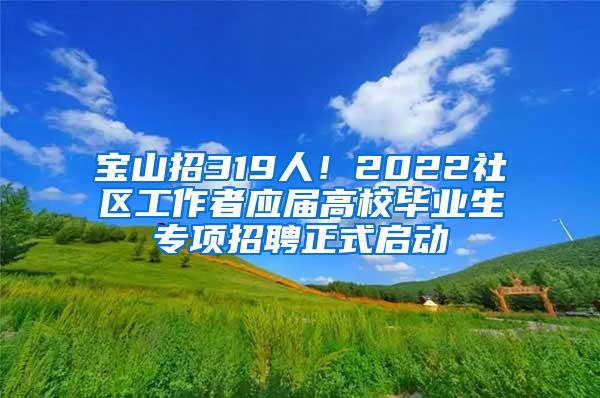 宝山招319人！2022社区工作者应届高校毕业生专项招聘正式启动