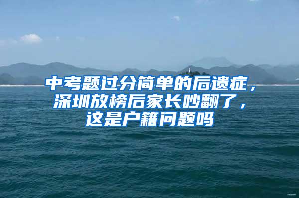 中考题过分简单的后遗症，深圳放榜后家长吵翻了，这是户籍问题吗