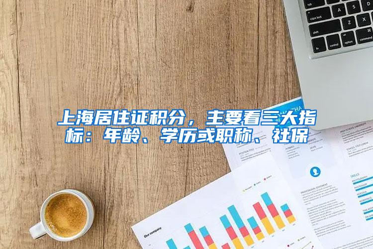上海居住证积分，主要看三大指标：年龄、学历或职称、社保
