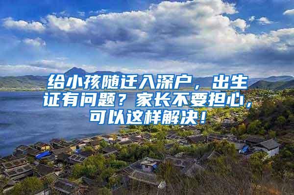 给小孩随迁入深户，出生证有问题？家长不要担心，可以这样解决！