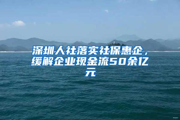 深圳人社落实社保惠企，缓解企业现金流50余亿元