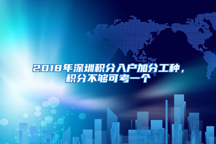 2018年深圳积分入户加分工种，积分不够可考一个