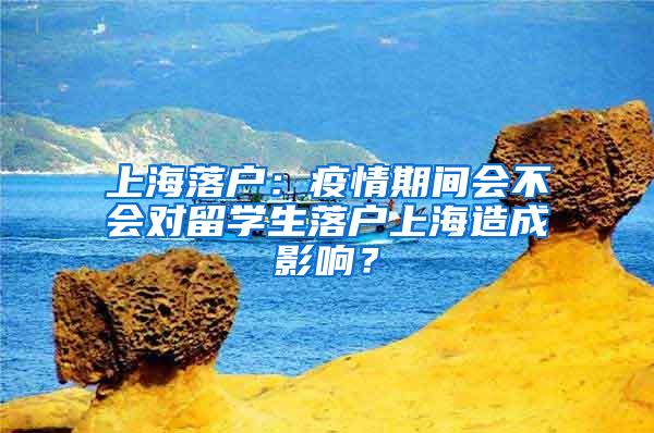 上海落户：疫情期间会不会对留学生落户上海造成影响？