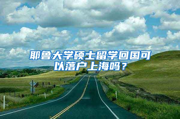 耶鲁大学硕士留学回国可以落户上海吗？