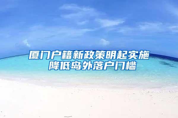 厦门户籍新政策明起实施 降低岛外落户门槛