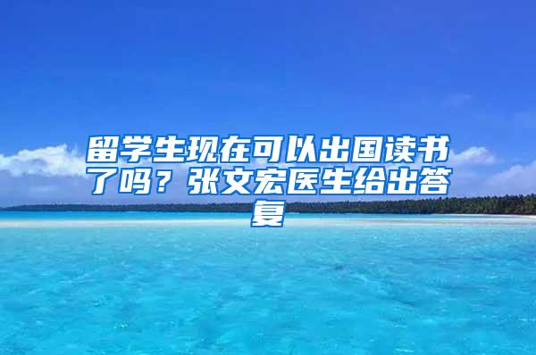 留学生现在可以出国读书了吗？张文宏医生给出答复