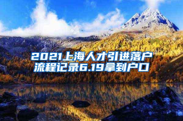 2021上海人才引进落户流程记录6.19拿到户口