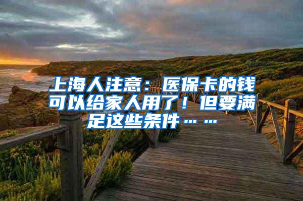 上海人注意：医保卡的钱可以给家人用了！但要满足这些条件……
