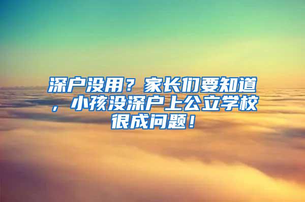 深户没用？家长们要知道，小孩没深户上公立学校很成问题！