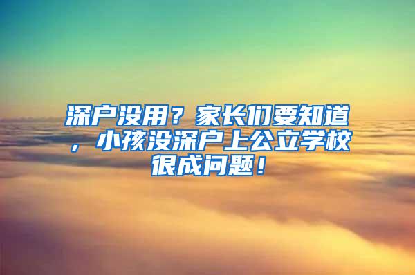 深户没用？家长们要知道，小孩没深户上公立学校很成问题！