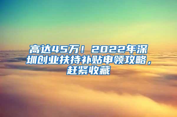 高达45万！2022年深圳创业扶持补贴申领攻略，赶紧收藏