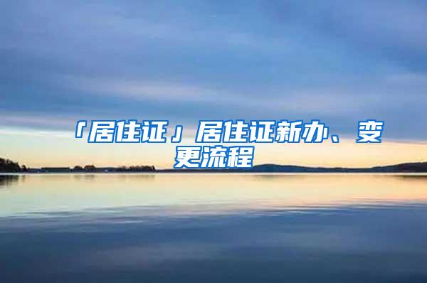 「居住证」居住证新办、变更流程