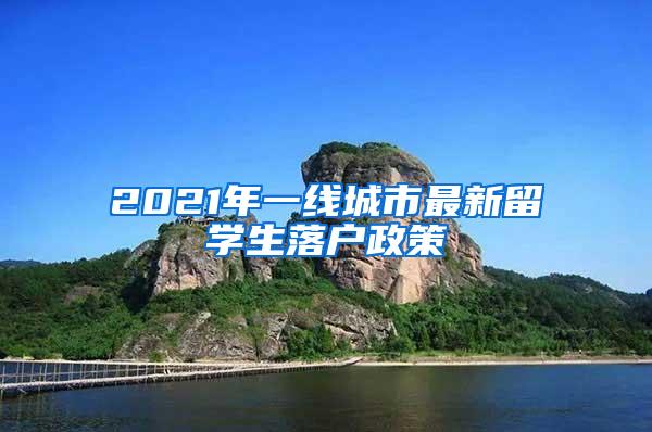 2021年一线城市最新留学生落户政策