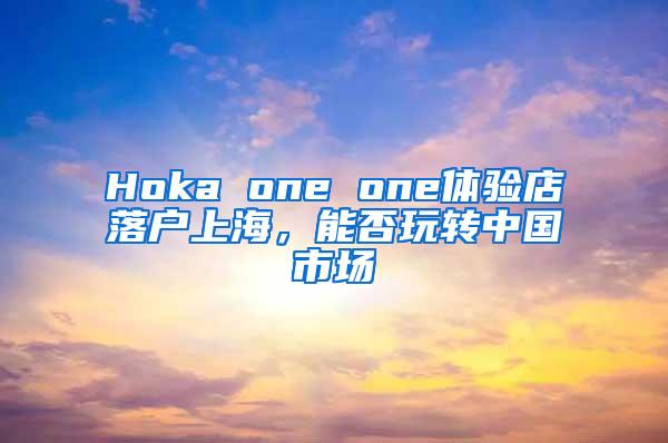 Hoka one one体验店落户上海，能否玩转中国市场