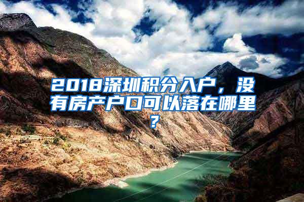 2018深圳积分入户，没有房产户口可以落在哪里？