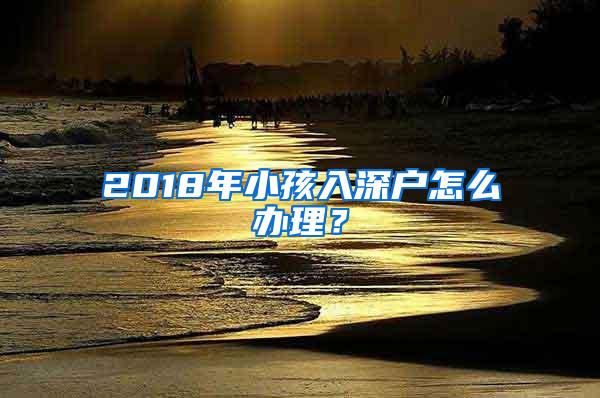 2018年小孩入深户怎么办理？