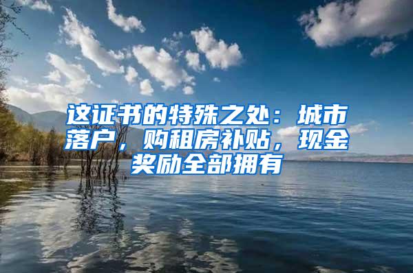 这证书的特殊之处：城市落户，购租房补贴，现金奖励全部拥有