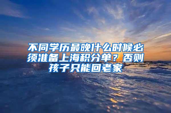 不同学历最晚什么时候必须准备上海积分单？否则孩子只能回老家