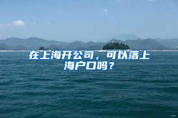 在上海开公司，可以落上海户口吗？