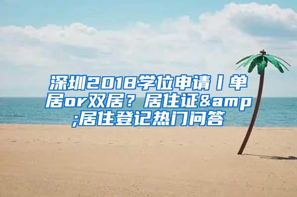 深圳2018学位申请丨单居or双居？居住证&居住登记热门问答