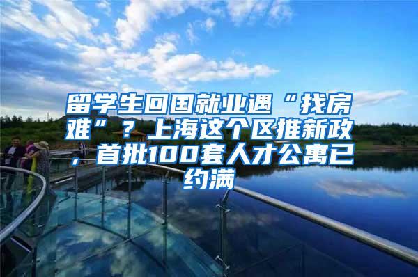 留学生回国就业遇“找房难”？上海这个区推新政，首批100套人才公寓已约满