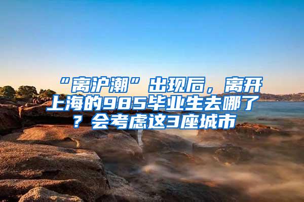 “离沪潮”出现后，离开上海的985毕业生去哪了？会考虑这3座城市