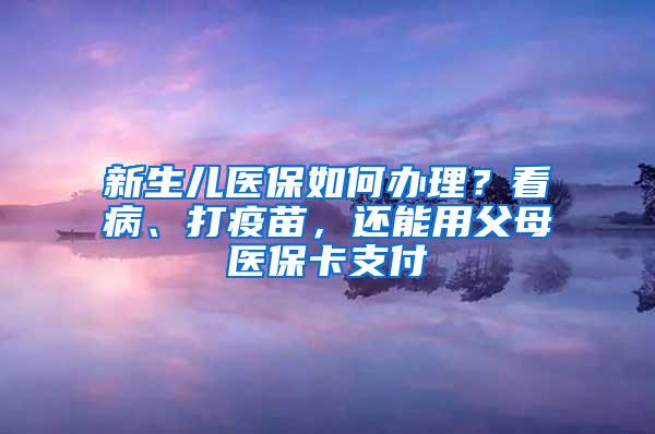 新生儿医保如何办理？看病、打疫苗，还能用父母医保卡支付