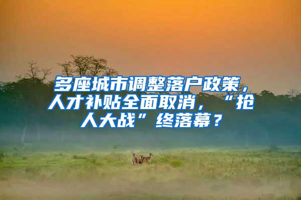 多座城市调整落户政策，人才补贴全面取消，“抢人大战”终落幕？