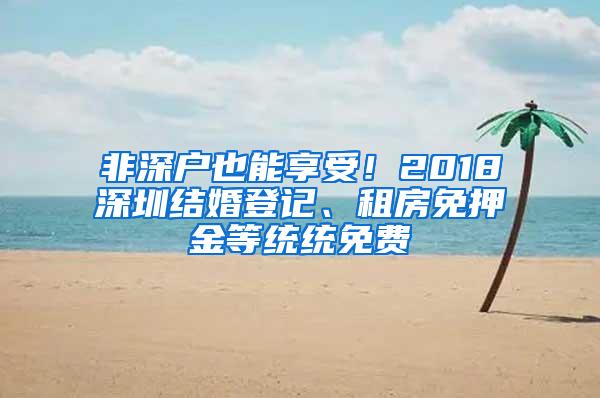 非深户也能享受！2018深圳结婚登记、租房免押金等统统免费