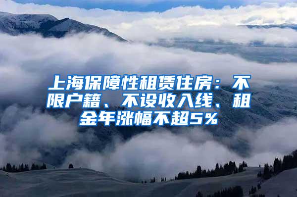 上海保障性租赁住房：不限户籍、不设收入线、租金年涨幅不超5%