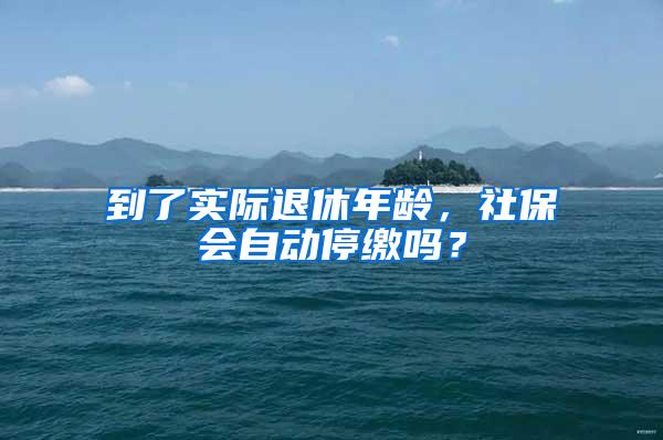 到了实际退休年龄，社保会自动停缴吗？