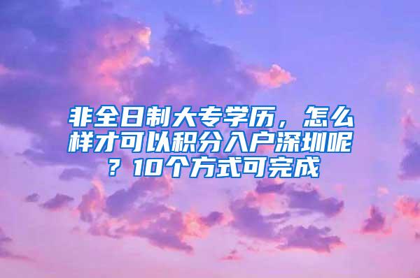 非全日制大专学历，怎么样才可以积分入户深圳呢？10个方式可完成