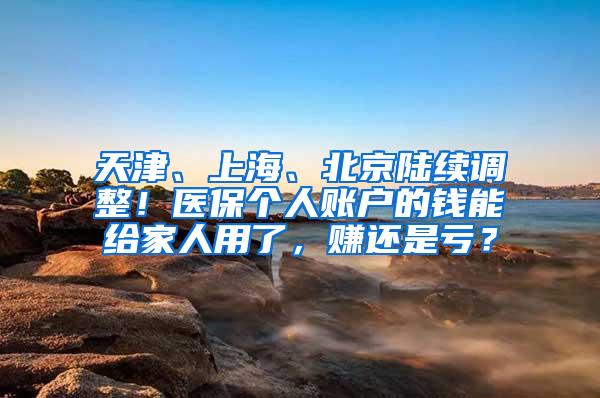 天津、上海、北京陆续调整！医保个人账户的钱能给家人用了，赚还是亏？