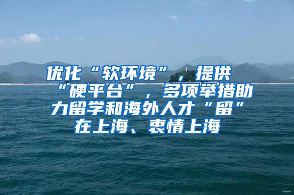 优化“软环境”，提供“硬平台”，多项举措助力留学和海外人才“留”在上海、衷情上海