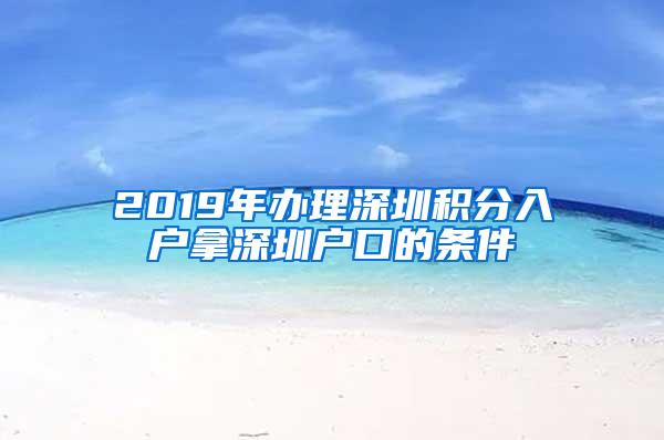 2019年办理深圳积分入户拿深圳户口的条件