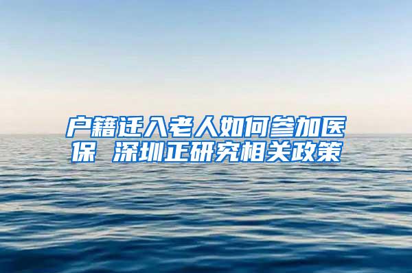 户籍迁入老人如何参加医保 深圳正研究相关政策