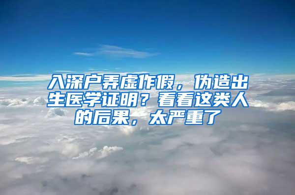 入深户弄虚作假，伪造出生医学证明？看看这类人的后果，太严重了