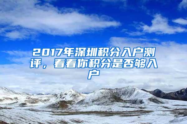 2017年深圳积分入户测评，看看你积分是否够入户