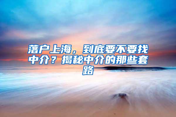 落户上海，到底要不要找中介？揭秘中介的那些套路