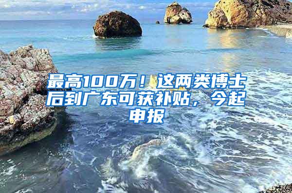 最高100万！这两类博士后到广东可获补贴，今起申报