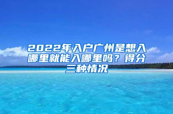 2022年入户广州是想入哪里就能入哪里吗？得分三种情况