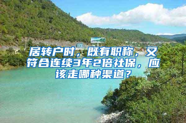 居转户时，既有职称，又符合连续3年2倍社保，应该走哪种渠道？