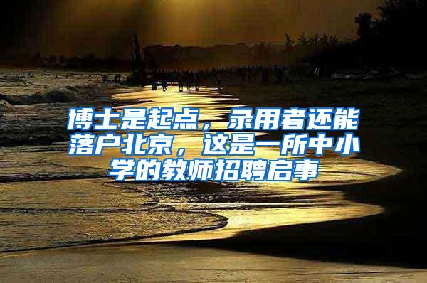 博士是起点，录用者还能落户北京，这是一所中小学的教师招聘启事